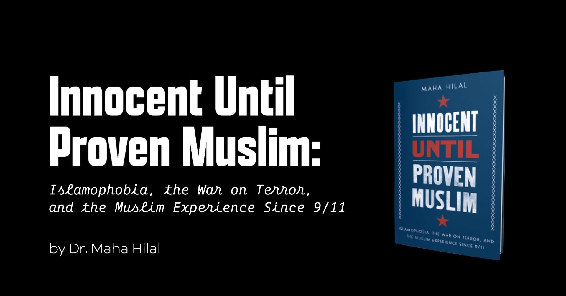Innocent Until Proven Muslim: Islamophobia, the War on Terror, and the Muslim Experience Since 9/11, by Dr. Maha Hilal